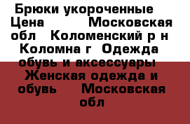 Брюки укороченные  › Цена ­ 800 - Московская обл., Коломенский р-н, Коломна г. Одежда, обувь и аксессуары » Женская одежда и обувь   . Московская обл.